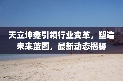 天立坤鑫引领行业变革，塑造未来蓝图，最新动态揭秘