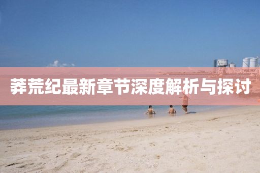 莽荒纪最新章节深度解析与探讨