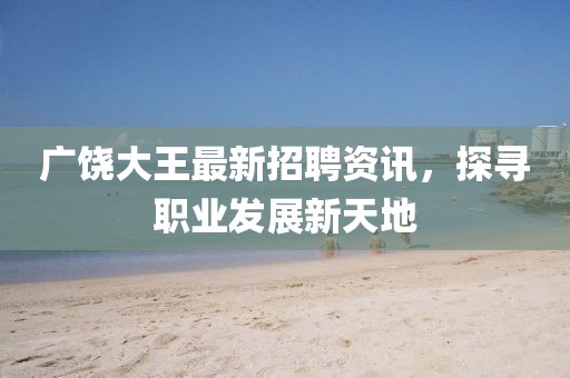 广饶大王最新招聘资讯，探寻职业发展新天地