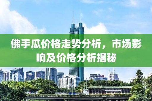 佛手瓜价格走势分析，市场影响及价格分析揭秘