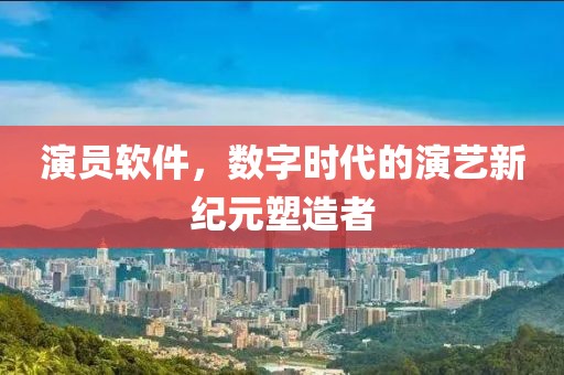 演员软件，数字时代的演艺新纪元塑造者