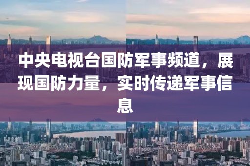 中央电视台国防军事频道，展现国防力量，实时传递军事信息