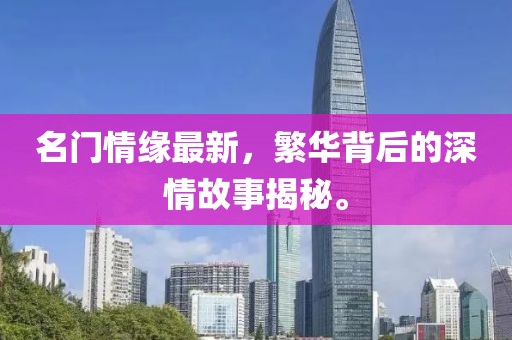 名门情缘最新，繁华背后的深情故事揭秘。