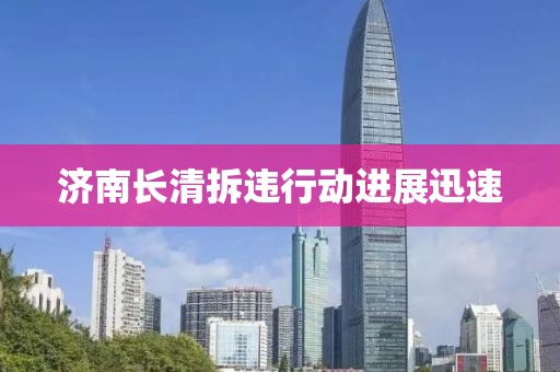 济南长清拆违行动进展迅速