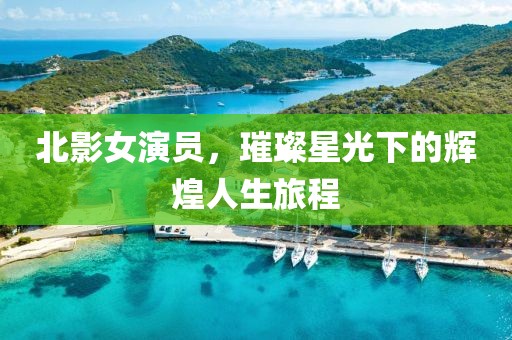 北影女演员，璀璨星光下的辉煌人生旅程