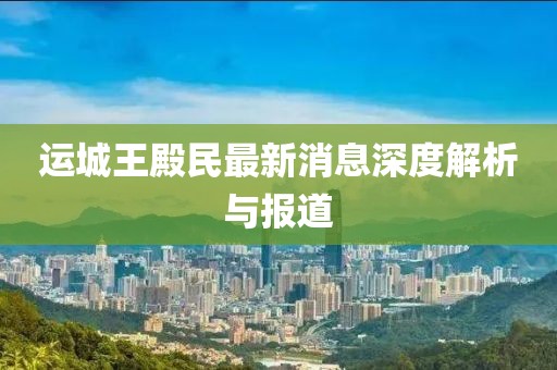 运城王殿民最新消息深度解析与报道