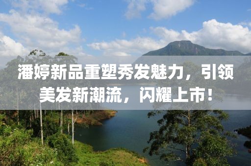 潘婷新品重塑秀发魅力，引领美发新潮流，闪耀上市！