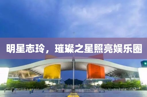明星志玲，璀璨之星照亮娱乐圈