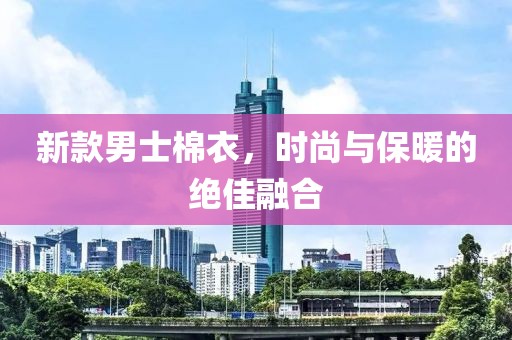 新款男士棉衣，时尚与保暖的绝佳融合