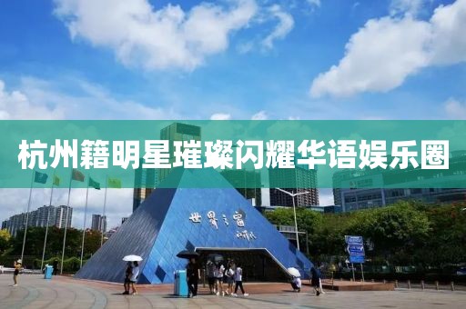 杭州籍明星璀璨闪耀华语娱乐圈