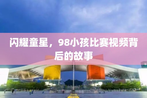 闪耀童星，98小孩比赛视频背后的故事