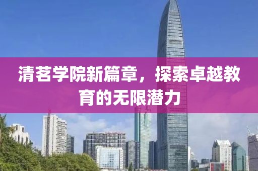 清茗学院新篇章，探索卓越教育的无限潜力