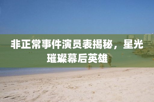 非正常事件演员表揭秘，星光璀璨幕后英雄