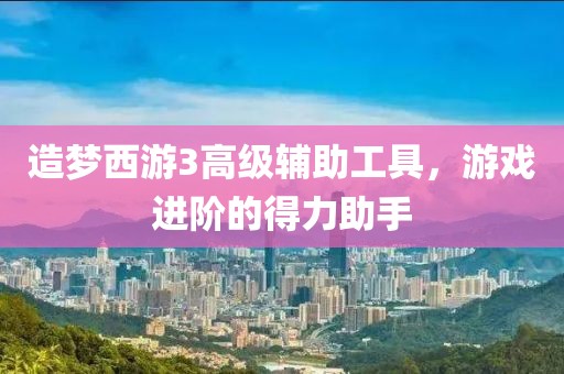 造梦西游3高级辅助工具，游戏进阶的得力助手