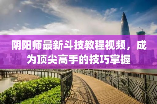 阴阳师最新斗技教程视频，成为顶尖高手的技巧掌握