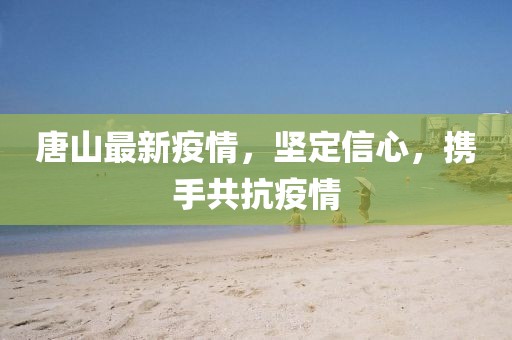 唐山最新疫情，坚定信心，携手共抗疫情