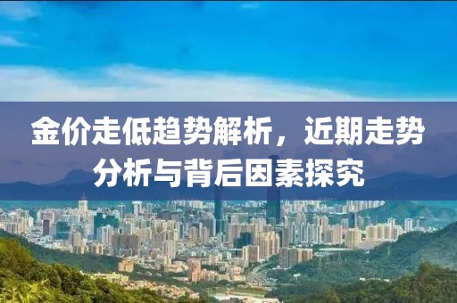 金价走低趋势解析，近期走势分析与背后因素探究