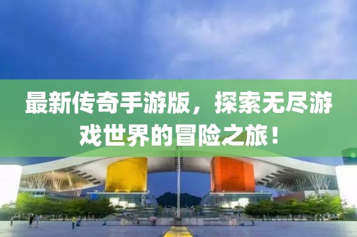 最新传奇手游版，探索无尽游戏世界的冒险之旅！