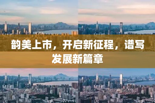韵美上市，开启新征程，谱写发展新篇章
