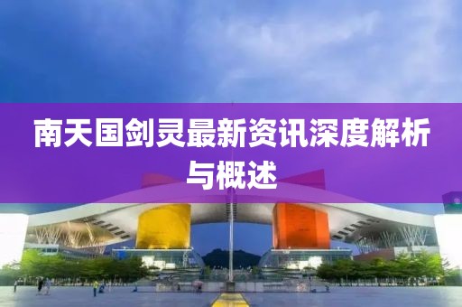 南天国剑灵最新资讯深度解析与概述