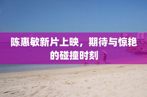 陈惠敏新片上映，期待与惊艳的碰撞时刻