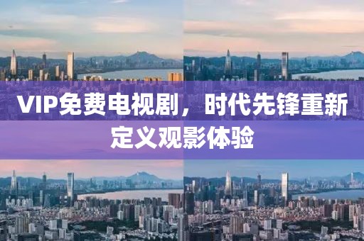 VIP免费电视剧，时代先锋重新定义观影体验