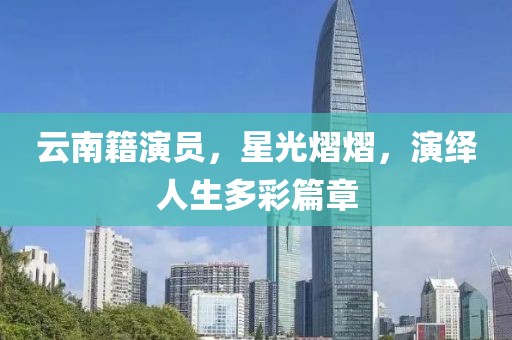 云南籍演员，星光熠熠，演绎人生多彩篇章