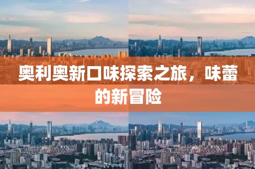 奥利奥新口味探索之旅，味蕾的新冒险