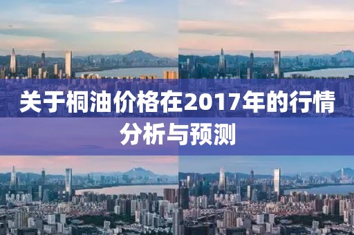 关于桐油价格在2017年的行情分析与预测