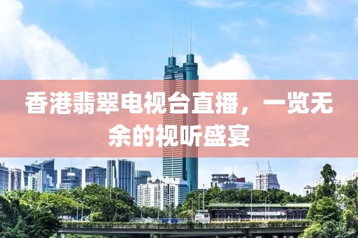 香港翡翠电视台直播，一览无余的视听盛宴