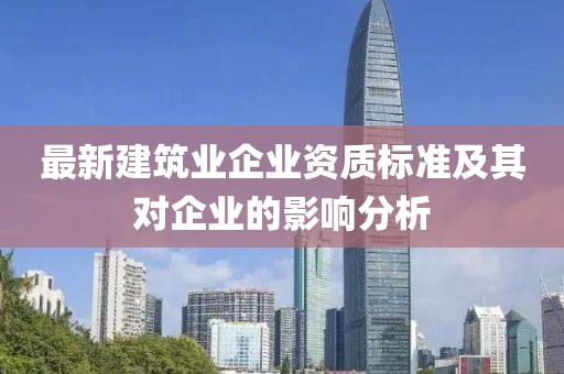 最新建筑业企业资质标准及其对企业的影响分析