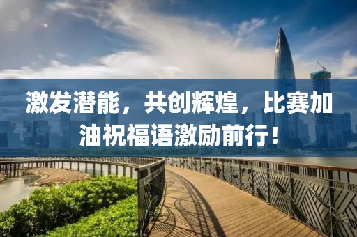 激发潜能，共创辉煌，比赛加油祝福语激励前行！