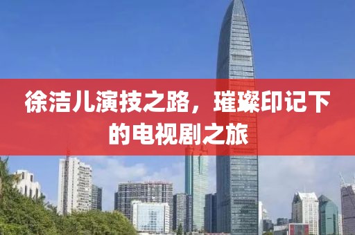 徐洁儿演技之路，璀璨印记下的电视剧之旅