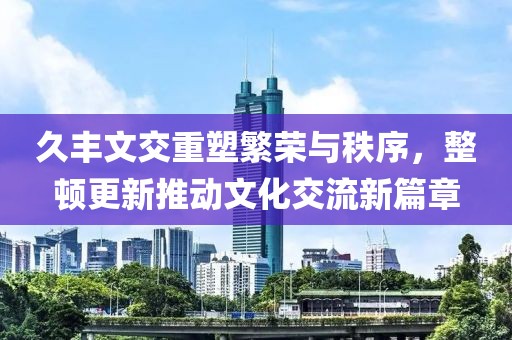 久丰文交重塑繁荣与秩序，整顿更新推动文化交流新篇章