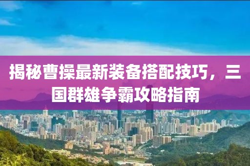 揭秘曹操最新装备搭配技巧，三国群雄争霸攻略指南