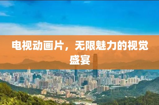 电视动画片，无限魅力的视觉盛宴