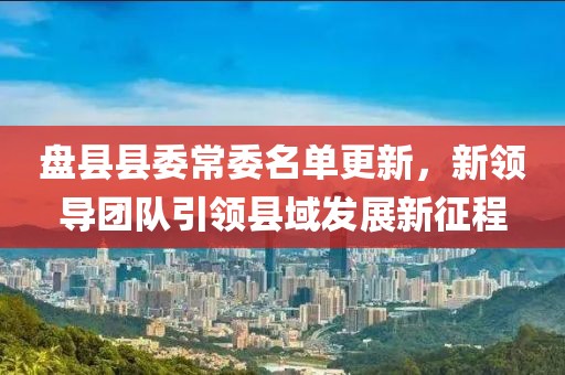 盘县县委常委名单更新，新领导团队引领县域发展新征程