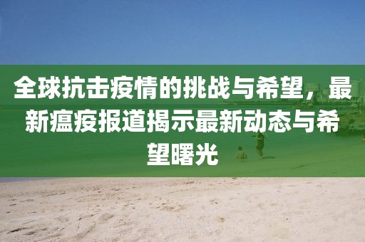 全球抗击疫情的挑战与希望，最新瘟疫报道揭示最新动态与希望曙光