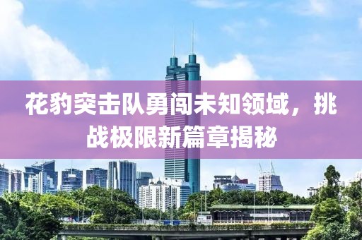 花豹突击队勇闯未知领域，挑战极限新篇章揭秘