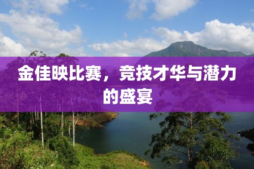 金佳映比赛，竞技才华与潜力的盛宴