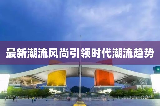 最新潮流风尚引领时代潮流趋势