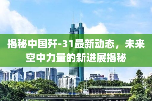 揭秘中国歼-31最新动态，未来空中力量的新进展揭秘