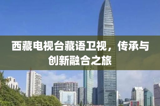 西藏电视台藏语卫视，传承与创新融合之旅