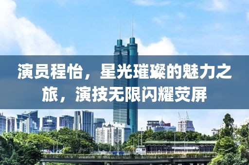 演员程怡，星光璀璨的魅力之旅，演技无限闪耀荧屏