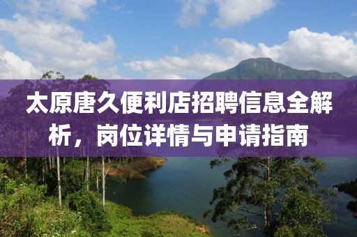 太原唐久便利店招聘信息全解析，岗位详情与申请指南