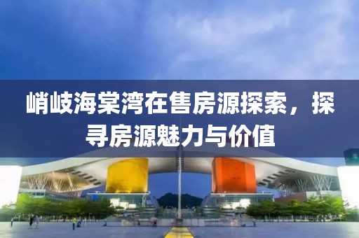 峭岐海棠湾在售房源探索，探寻房源魅力与价值