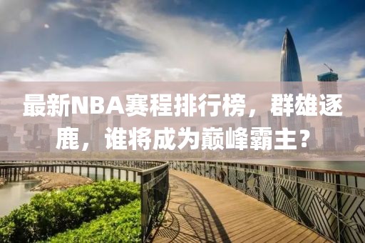 最新NBA赛程排行榜，群雄逐鹿，谁将成为巅峰霸主？