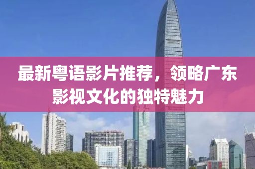 最新粤语影片推荐，领略广东影视文化的独特魅力