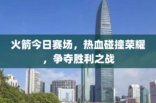 火箭今日赛场，热血碰撞荣耀，争夺胜利之战