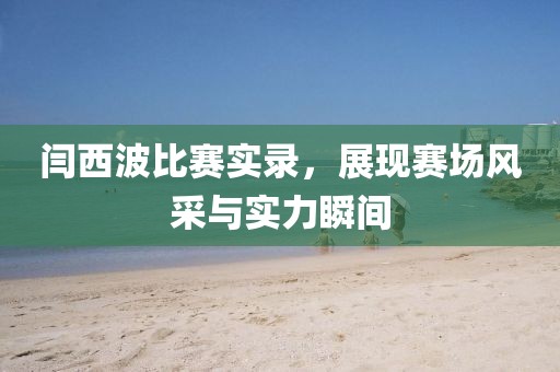 闫西波比赛实录，展现赛场风采与实力瞬间
